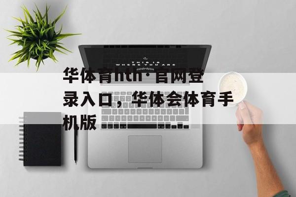 华体育hth·官网登录入口，华体会体育手机版