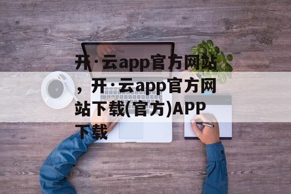 开·云app官方网站，开·云app官方网站下载(官方)APP下载