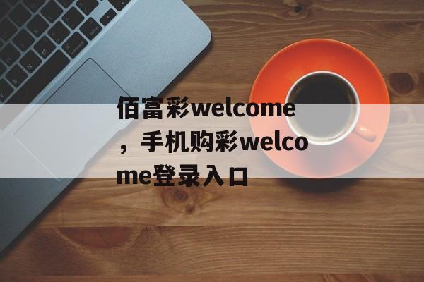 佰富彩welcome，手机购彩welcome登录入口